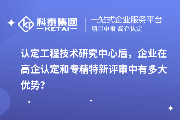認(rèn)定工程技術(shù)研究中心后，企業(yè)在高企認(rèn)定和專精特新評審中有多大優(yōu)勢？