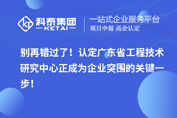 別再錯過了！認(rèn)定廣東省工程技術(shù)研究中心正成為企業(yè)突圍的關(guān)鍵一步！