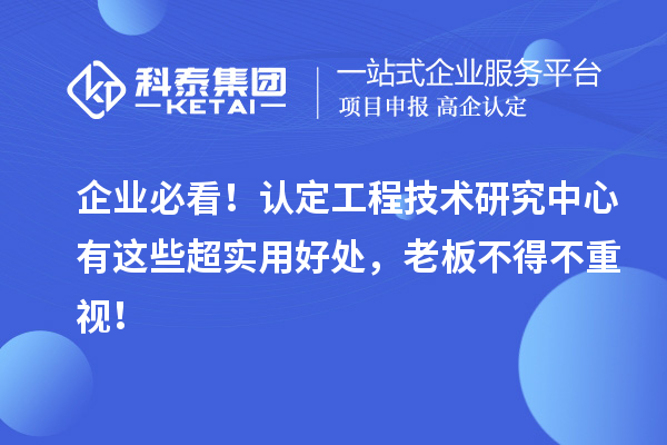 企業(yè)必看！認(rèn)定工程技術(shù)研究中心有這些超實(shí)用好處，老板不得不重視！