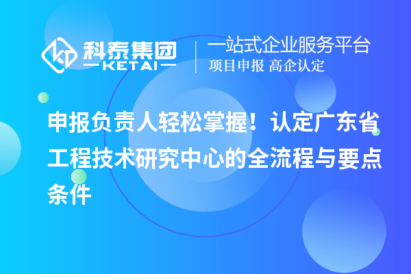 申報(bào)負(fù)責(zé)人輕松掌握！認(rèn)定廣東省工程技術(shù)研究中心的全流程與要點(diǎn)條件