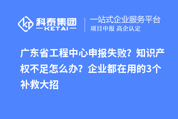 廣東省工程中心申報(bào)失敗？知識產(chǎn)權(quán)不足怎么辦？企業(yè)都在用的3個補(bǔ)救大招