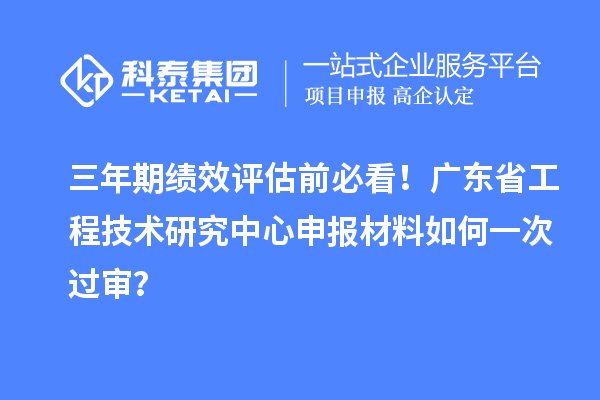 三年期績效評估前必看！廣東省工程技術(shù)研究中心申報(bào)材料如何一次過審？