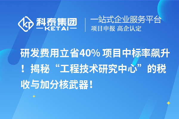 研發(fā)費(fèi)用立省40%+項(xiàng)目中標(biāo)率飆升！揭秘“工程技術(shù)研究中心”的稅收與加分核武器！