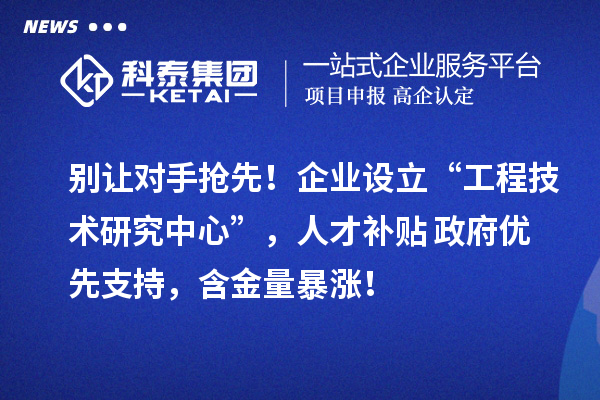 別讓對手搶先！企業設立“工程技術研究中心”，人才補貼+政府優先支持，含金量暴漲！