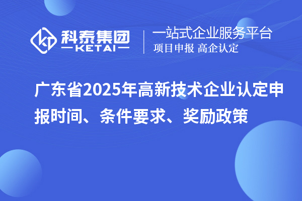 廣東省2025年高新技術企業認定申報時間、條件要求、獎勵政策