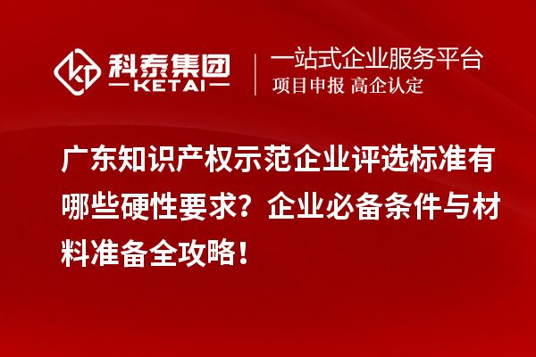 廣東知識產權示范企業評選標準有哪些硬性要求？企業必備條件與材料準備全攻略！