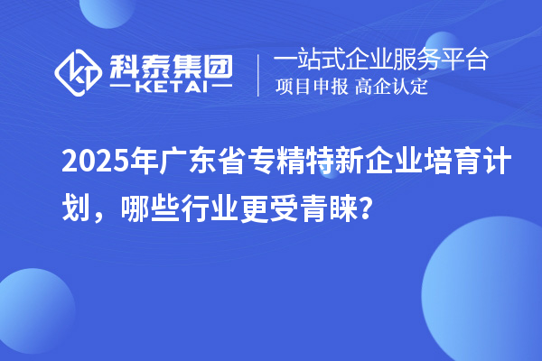 2025年廣東省專精特新企業培育計劃，哪些行業更受青睞？