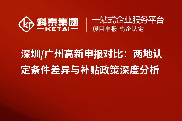 深圳/廣州高新申報對比：兩地認定條件差異與補貼政策深度分析