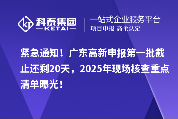 緊急通知！廣東高新申報第一批截止還剩20天，2025年現場核查重點清單曝光！