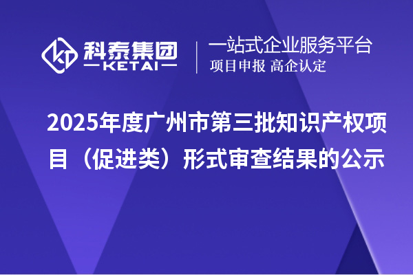 2025年度廣州市第三批知識產(chǎn)權(quán)項(xiàng)目（促進(jìn)類）形式審查結(jié)果的公示