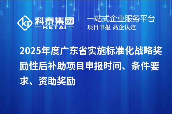 2025年度廣東省實(shí)施標(biāo)準(zhǔn)化戰(zhàn)略獎(jiǎng)勵(lì)性后補(bǔ)助<a href=http://www.xjsygy.com/shenbao.html target=_blank class=infotextkey>項(xiàng)目申報(bào)</a>時(shí)間、條件要求、資助獎(jiǎng)勵(lì)