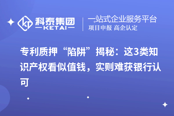 專利質(zhì)押 “陷阱” 揭秘：這3類知識(shí)產(chǎn)權(quán)看似值錢，實(shí)則難獲銀行認(rèn)可