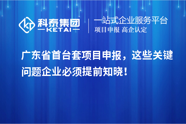 廣東省首臺套<a href=http://www.xjsygy.com/shenbao.html target=_blank class=infotextkey>項目申報</a>，這些關鍵問題企業必須提前知曉！