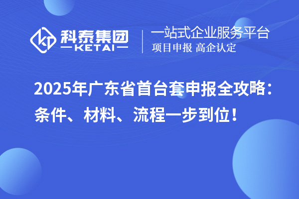 2025年廣東省首臺套申報全攻略：條件、材料、流程一步到位！