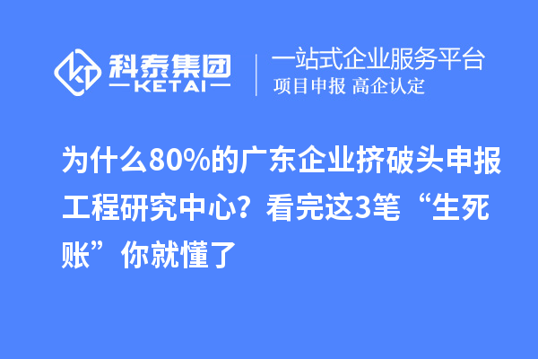 為什么80%的廣東企業擠破頭申報工程研究中心？看完這3筆“生死賬”你就懂了