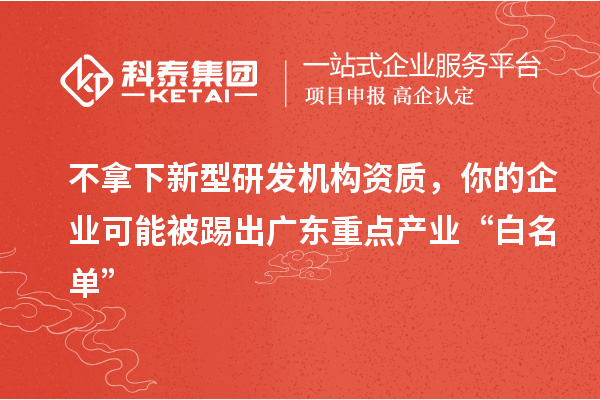 不拿下新型研發(fā)機(jī)構(gòu)資質(zhì)，你的企業(yè)可能被踢出廣東重點(diǎn)產(chǎn)業(yè)“白名單”