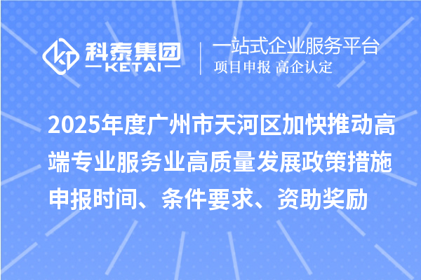 2025年度廣州市天河區(qū)加快推動高端專業(yè)服務業(yè)高質(zhì)量發(fā)展政策措施申報時間、條件要求、資助獎勵