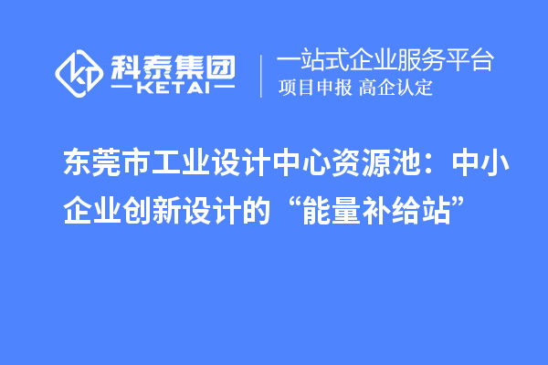 東莞市工業(yè)設計中心資源池：中小企業(yè)創(chuàng)新設計的“能量補給站”
