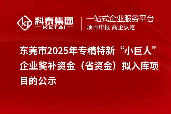東莞市2025年專精特新“小巨人”企業(yè)獎(jiǎng)補(bǔ)資金（省資金）擬入庫(kù)項(xiàng)目的公示