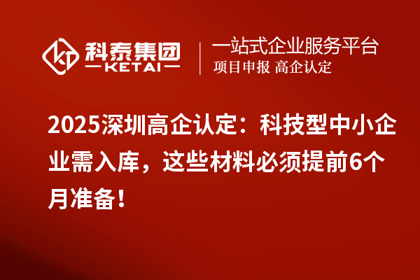 2025深圳高企認定：科技型中小企業(yè)需入庫，這些材料必須提前6個月準備！