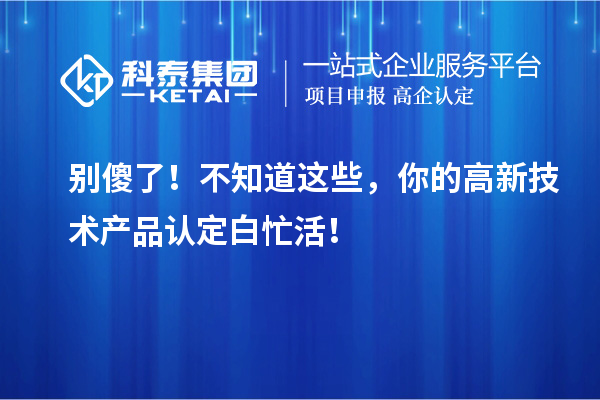別傻了！不知道這些，你的高新技術產品認定白忙活！