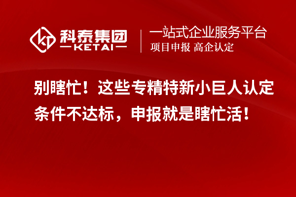 別瞎忙！這些專精特新小巨人認(rèn)定條件不達(dá)標(biāo)，申報就是瞎忙活！