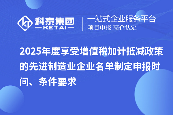 2025年度享受增值稅加計抵減政策的先進制造業(yè)企業(yè)名單制定申報時間、條件要求