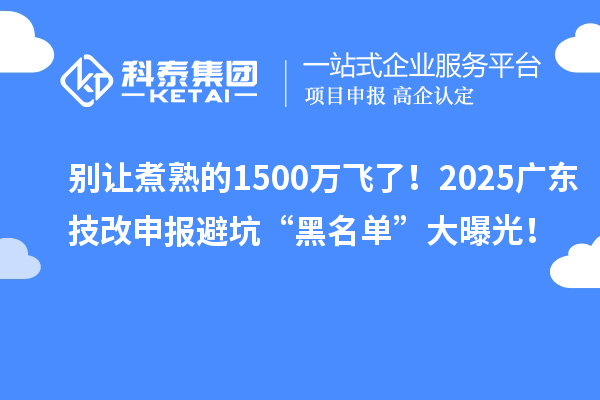 別讓煮熟的1500萬飛了！2025廣東技改申報(bào)避坑“黑名單”大曝光！