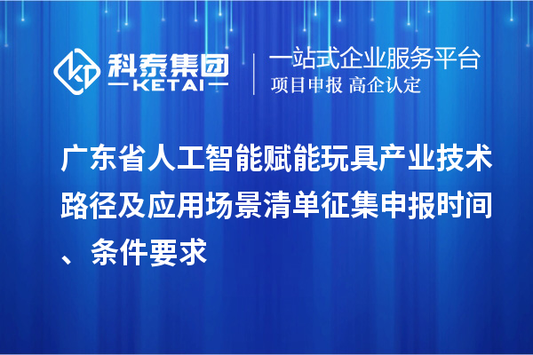 廣東省人工智能賦能玩具產業技術路徑及應用場景清單征集申報時間、條件要求