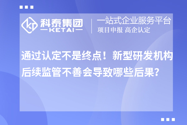 通過認(rèn)定不是終點(diǎn)！新型研發(fā)機(jī)構(gòu)后續(xù)監(jiān)管不善會(huì)導(dǎo)致哪些后果？