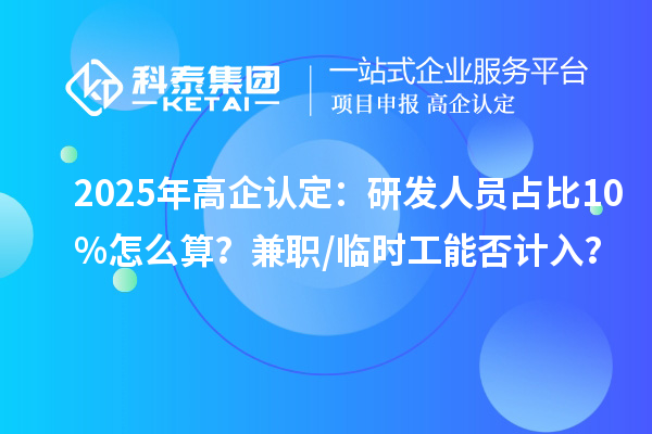 2025年高企認定：研發(fā)人員占比10%怎么算？兼職/臨時工能否計入？