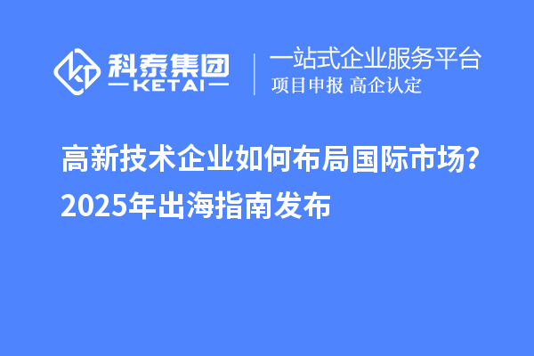 高新技術(shù)企業(yè)如何布局國際市場？2025年出海指南發(fā)布