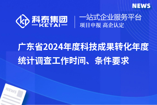 廣東省2024年度科技成果轉化年度統計調查工作時間、條件要求