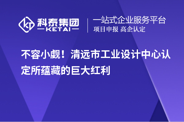 不容小覷！清遠市工業(yè)設計中心認定所蘊藏的巨大紅利
