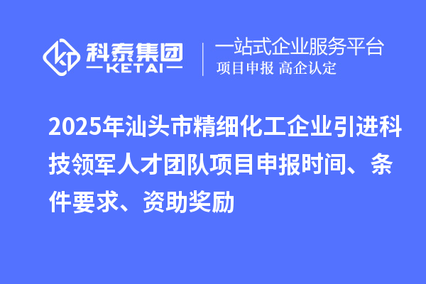 2025年汕頭市精細(xì)化工企業(yè)引進(jìn)科技領(lǐng)軍人才團(tuán)隊(duì)項(xiàng)目申報(bào)時(shí)間、條件要求、資助獎勵(lì)