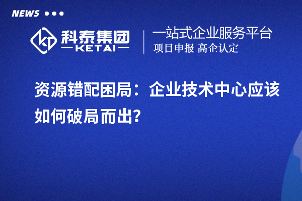 資源錯配困局：企業技術中心應該如何破局而出？