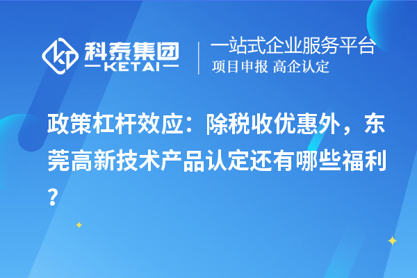 政策杠桿效應(yīng)：除稅收優(yōu)惠外，東莞高新技術(shù)產(chǎn)品認定還有哪些福利？