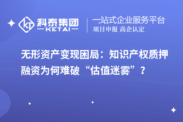無(wú)形資產(chǎn)變現(xiàn)困局：知識(shí)產(chǎn)權(quán)質(zhì)押融資為何難破“估值迷霧”？