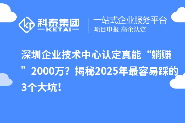 深圳企業技術中心認定真能“躺賺”2000萬？揭秘2025年最容易踩的3個大坑！