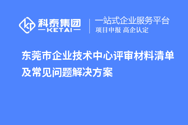 東莞市企業技術中心評審材料清單及常見問題解決方案