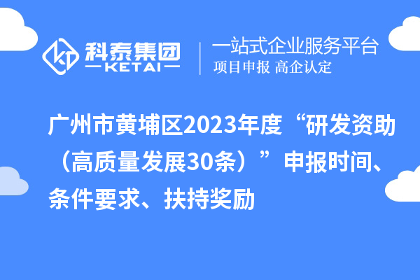 廣州市黃埔區2023年度“研發資助（高質量發展30條）”申報時間、條件要求、扶持獎勵