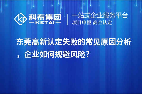 東莞高新認(rèn)定失敗的常見原因分析，企業(yè)如何規(guī)避風(fēng)險?