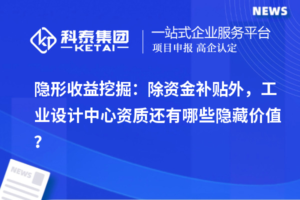 隱形收益挖掘：除資金補貼外，工業(yè)設計中心資質(zhì)還有哪些隱藏價值？