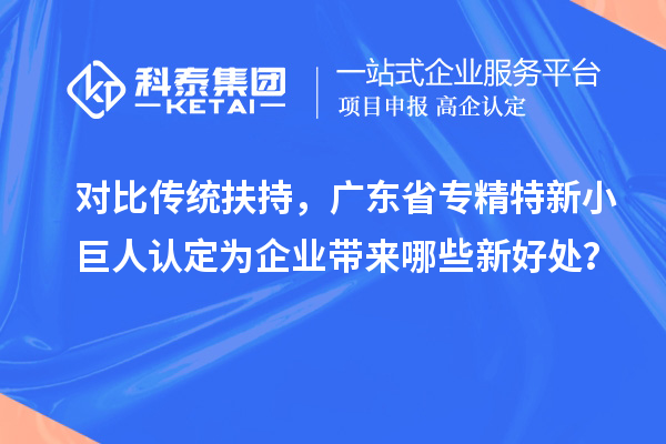 對(duì)比傳統(tǒng)扶持，廣東省專精特新小巨人認(rèn)定為企業(yè)帶來哪些新好處？