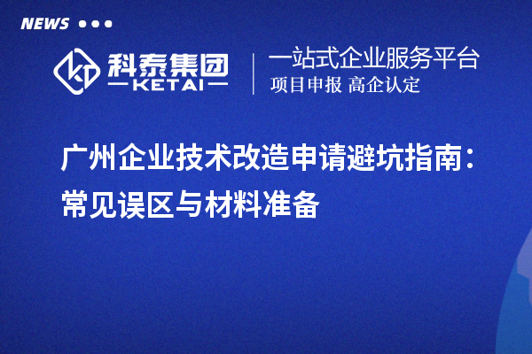 廣州企業技術改造申請避坑指南：常見誤區與材料準備