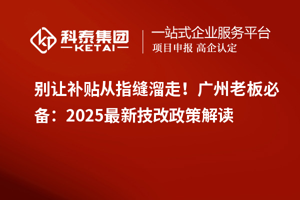 別讓補貼從指縫溜走！廣州老板必備：2025最新技改政策解讀