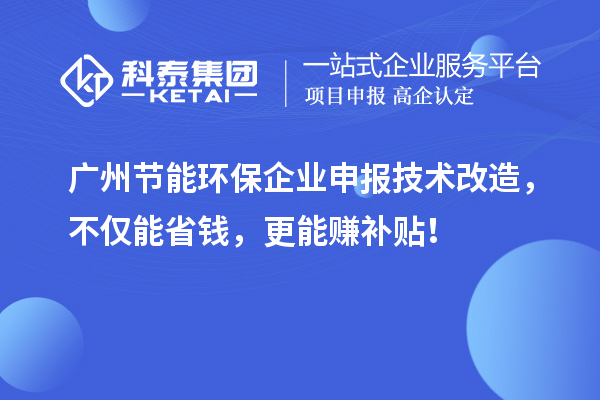 廣州節能環保企業申報技術改造，不僅能省錢，更能賺補貼！
