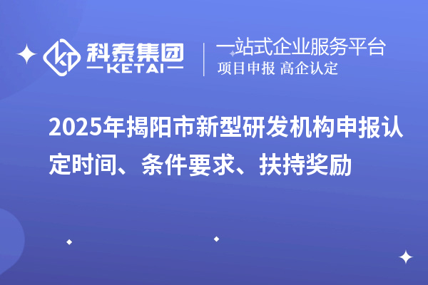 2025年揭陽市新型研發機構申報認定時間、條件要求、扶持獎勵