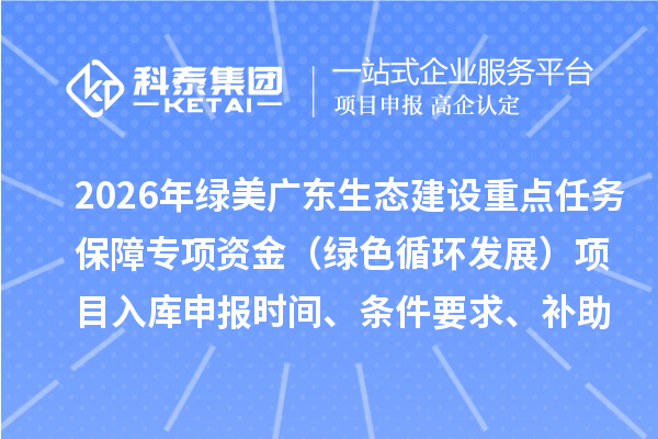 2026年綠美廣東生態(tài)建設(shè)重點(diǎn)任務(wù)保障專項(xiàng)資金（綠色循環(huán)發(fā)展）項(xiàng)目入庫(kù)申報(bào)時(shí)間、條件要求、補(bǔ)助獎(jiǎng)勵(lì)