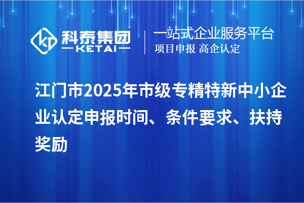 江門市2025年市級專精特新中小企業(yè)認定申報時間、條件要求、扶持獎勵